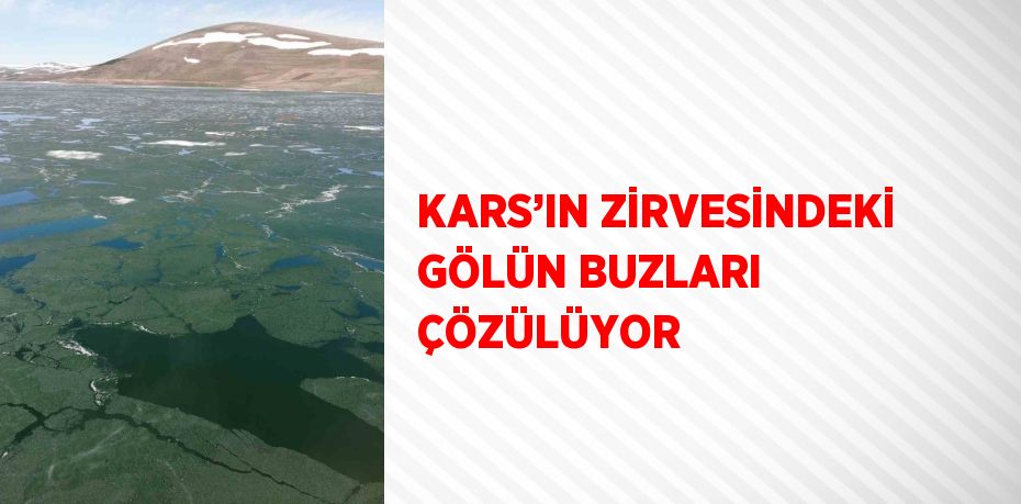 KARS’IN ZİRVESİNDEKİ GÖLÜN BUZLARI ÇÖZÜLÜYOR