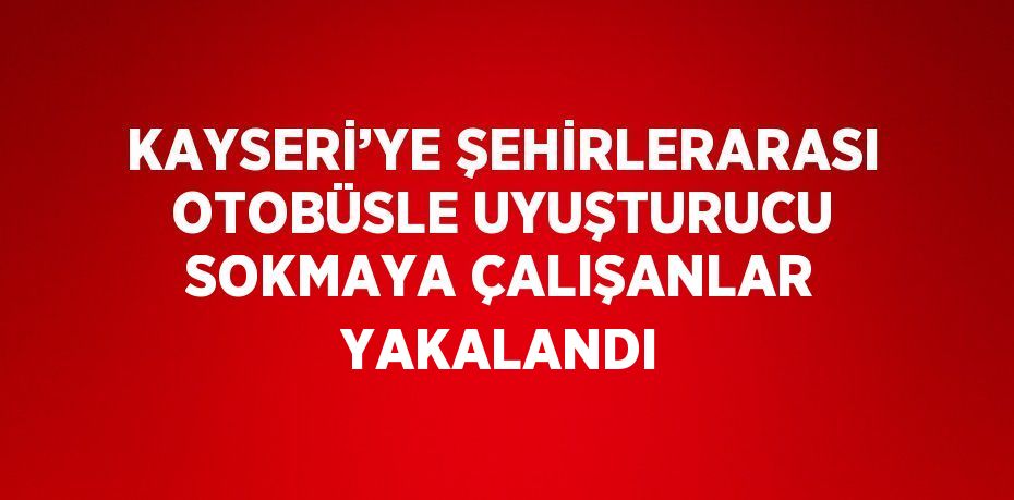 KAYSERİ’YE ŞEHİRLERARASI OTOBÜSLE UYUŞTURUCU SOKMAYA ÇALIŞANLAR YAKALANDI