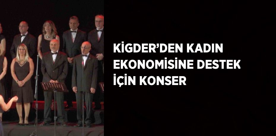 KİGDER’DEN KADIN EKONOMİSİNE DESTEK İÇİN KONSER