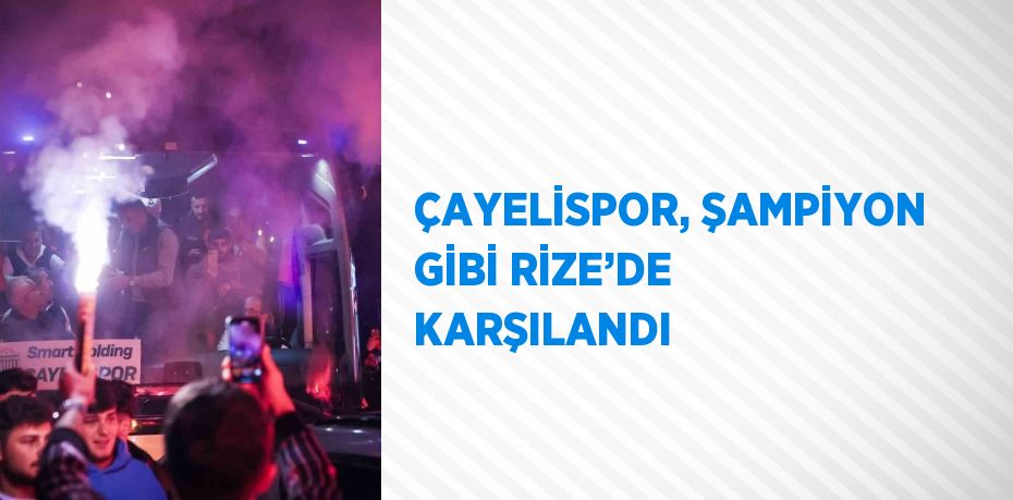 ÇAYELİSPOR, ŞAMPİYON GİBİ RİZE’DE KARŞILANDI