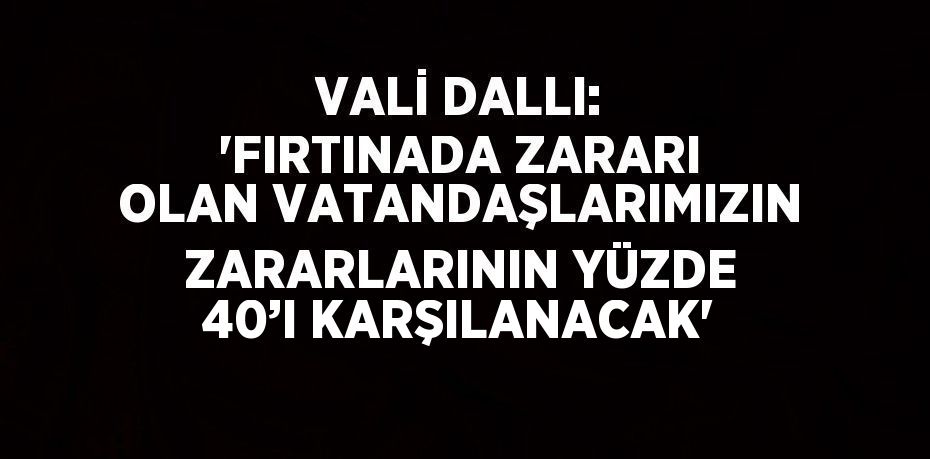 VALİ DALLI: 'FIRTINADA ZARARI OLAN VATANDAŞLARIMIZIN ZARARLARININ YÜZDE 40’I KARŞILANACAK'