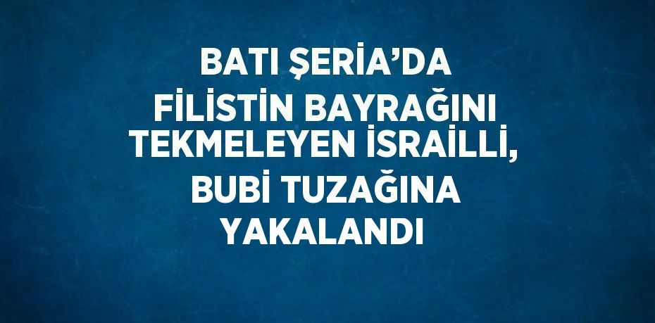 BATI ŞERİA’DA FİLİSTİN BAYRAĞINI TEKMELEYEN İSRAİLLİ, BUBİ TUZAĞINA YAKALANDI