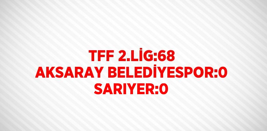 TFF 2.LİG:68 AKSARAY BELEDİYESPOR:0 SARIYER:0