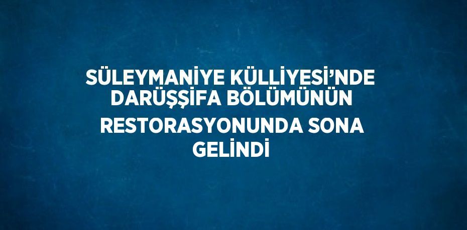 SÜLEYMANİYE KÜLLİYESİ’NDE DARÜŞŞİFA BÖLÜMÜNÜN RESTORASYONUNDA SONA GELİNDİ
