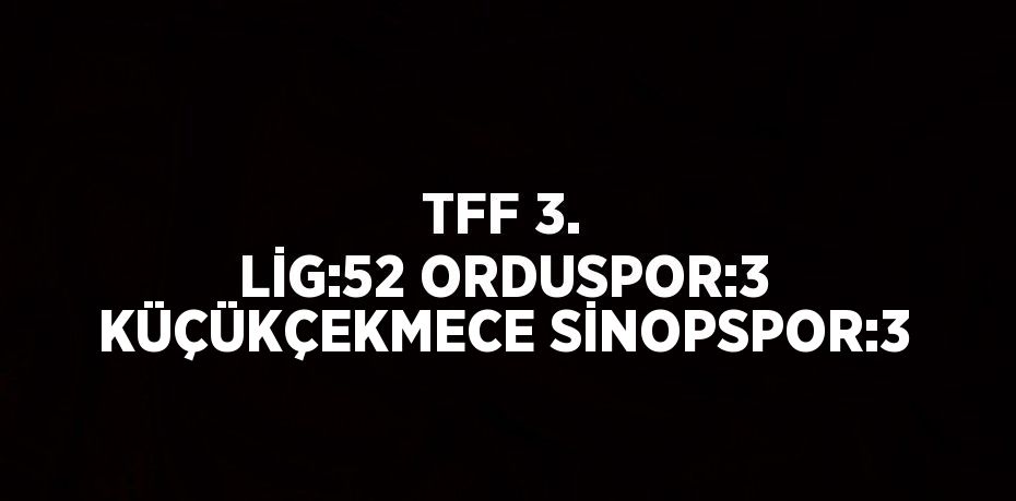 TFF 3. LİG:52 ORDUSPOR:3 KÜÇÜKÇEKMECE SİNOPSPOR:3