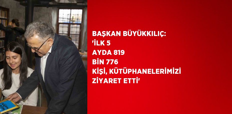 BAŞKAN BÜYÜKKILIÇ: 'İLK 5 AYDA 819 BİN 776 KİŞİ, KÜTÜPHANELERİMİZİ ZİYARET ETTİ'