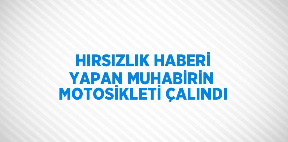 HIRSIZLIK HABERİ YAPAN MUHABİRİN MOTOSİKLETİ ÇALINDI