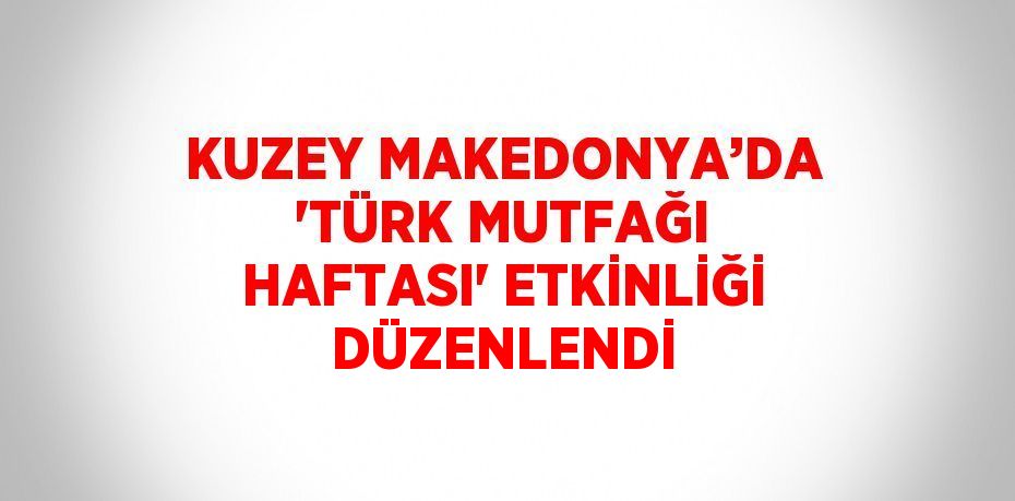 KUZEY MAKEDONYA’DA 'TÜRK MUTFAĞI HAFTASI' ETKİNLİĞİ DÜZENLENDİ