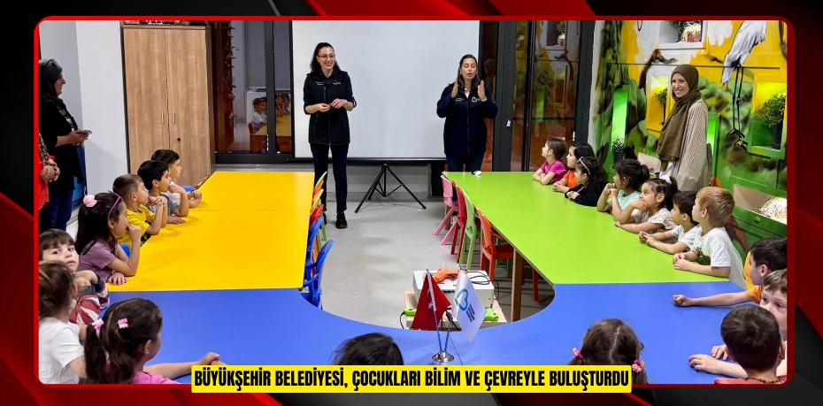 BÜYÜKŞEHİR BELEDİYESİ, ÇOCUKLARI BİLİM VE ÇEVREYLE BULUŞTURDU