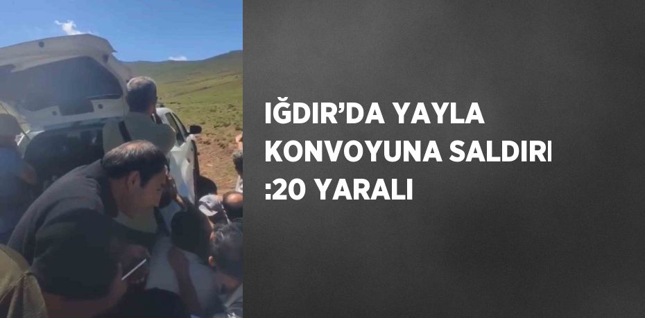 IĞDIR’DA YAYLA KONVOYUNA SALDIRI :20 YARALI