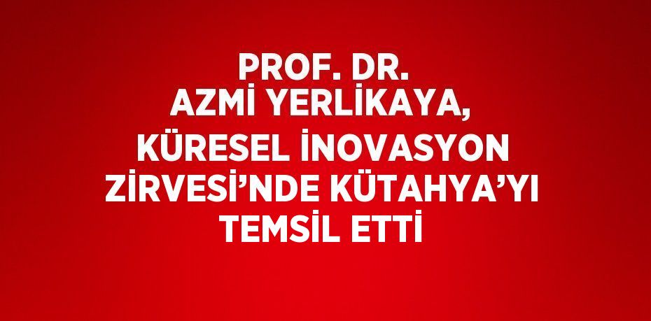 PROF. DR. AZMİ YERLİKAYA, KÜRESEL İNOVASYON ZİRVESİ’NDE KÜTAHYA’YI TEMSİL ETTİ