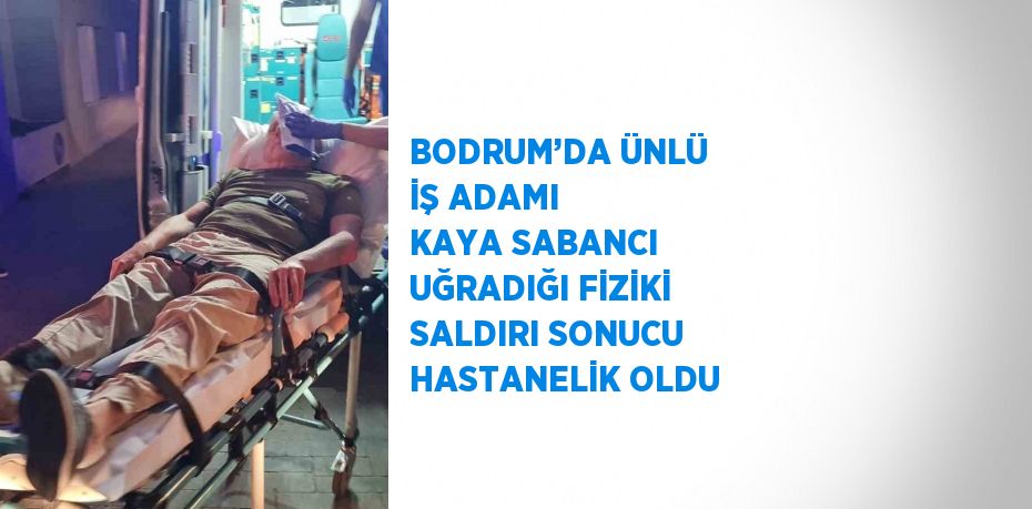 BODRUM’DA ÜNLÜ İŞ ADAMI KAYA SABANCI UĞRADIĞI FİZİKİ SALDIRI SONUCU HASTANELİK OLDU