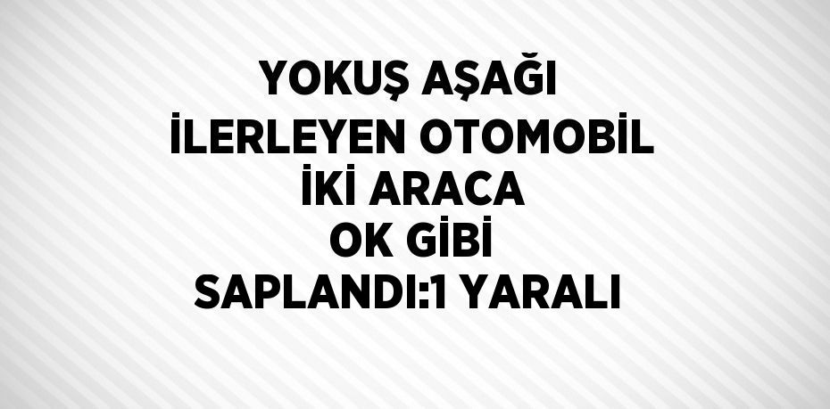 YOKUŞ AŞAĞI İLERLEYEN OTOMOBİL İKİ ARACA OK GİBİ SAPLANDI:1 YARALI