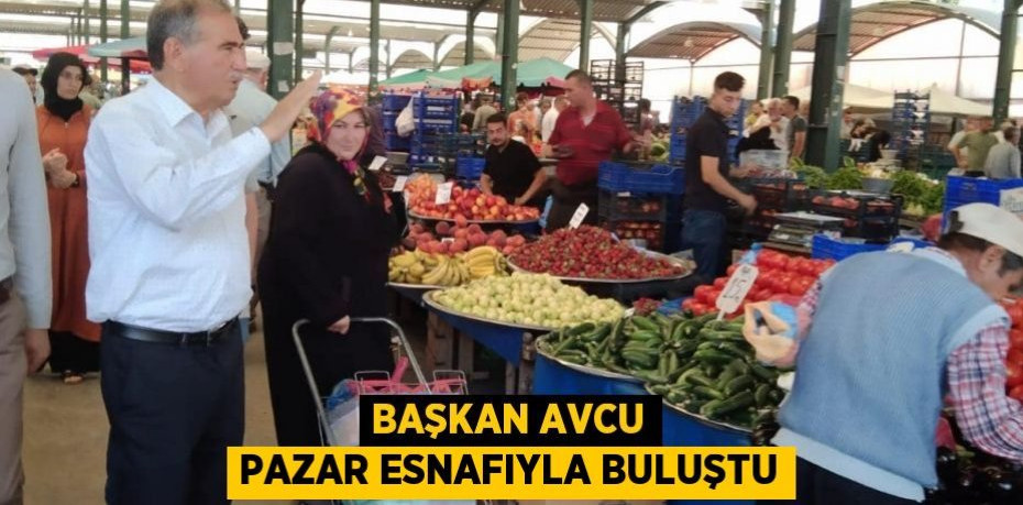 BAŞKAN AVCU PAZAR ESNAFIYLA BULUŞTU