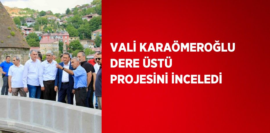 VALİ KARAÖMEROĞLU DERE ÜSTÜ PROJESİNİ İNCELEDİ