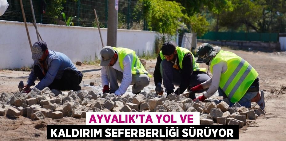 AYVALIK'TA YOL VE KALDIRIM SEFERBERLİĞİ SÜRÜYOR