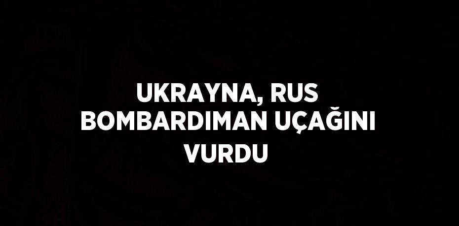UKRAYNA, RUS BOMBARDIMAN UÇAĞINI VURDU
