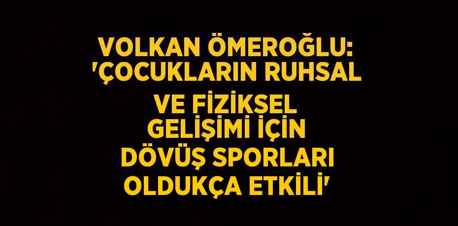 VOLKAN ÖMEROĞLU: 'ÇOCUKLARIN RUHSAL VE FİZİKSEL GELİŞİMİ İÇİN DÖVÜŞ SPORLARI OLDUKÇA ETKİLİ'