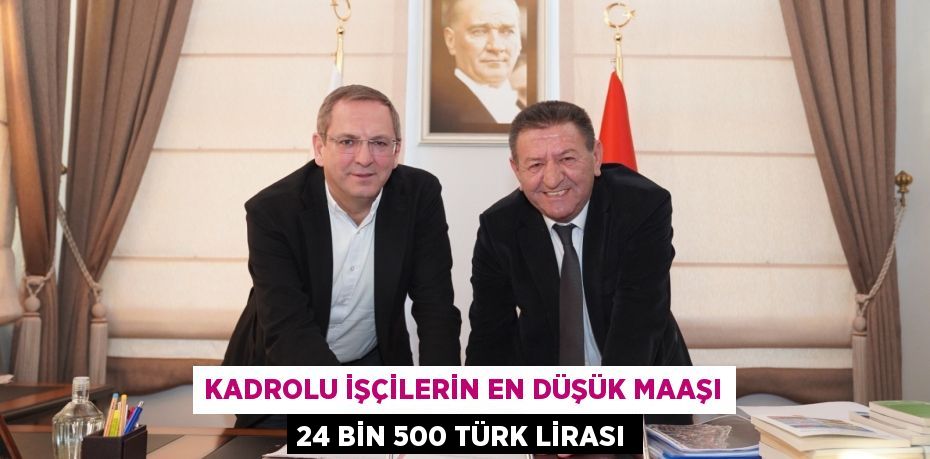 KADROLU İŞÇİLERİN EN DÜŞÜK MAAŞI 24 BİN 500 TÜRK LİRASI