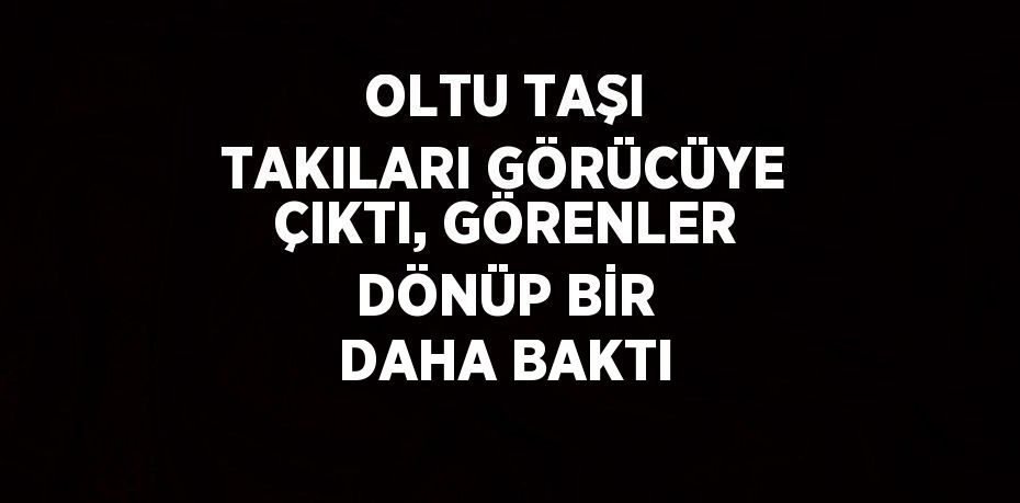 OLTU TAŞI TAKILARI GÖRÜCÜYE ÇIKTI, GÖRENLER DÖNÜP BİR DAHA BAKTI