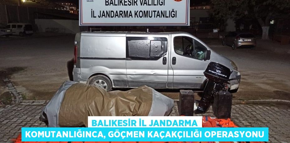Balıkesir il jandarma komutanlığınca, göçmen kaçakçılığı operasyonu