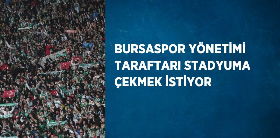 BURSASPOR YÖNETİMİ TARAFTARI STADYUMA ÇEKMEK İSTİYOR