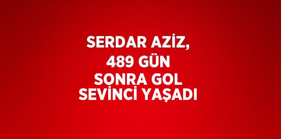SERDAR AZİZ, 489 GÜN SONRA GOL SEVİNCİ YAŞADI