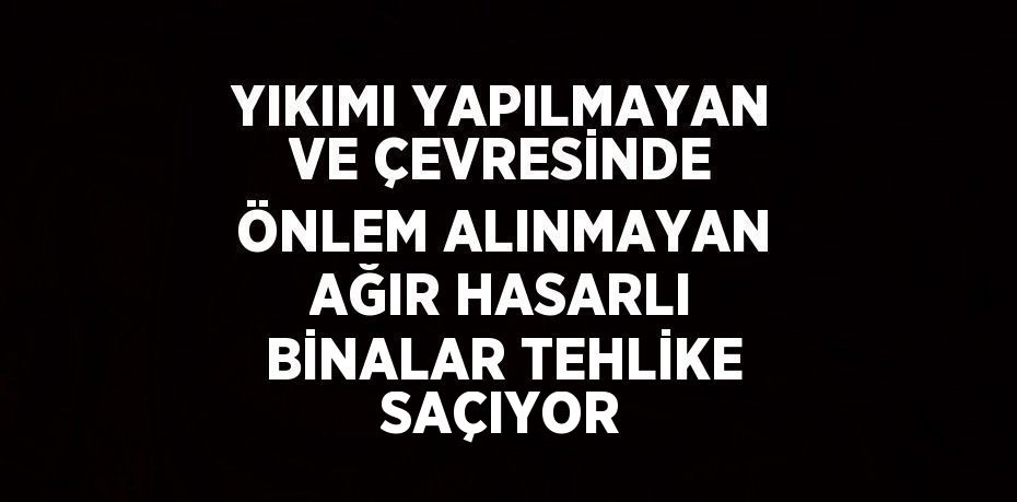 YIKIMI YAPILMAYAN VE ÇEVRESİNDE ÖNLEM ALINMAYAN AĞIR HASARLI BİNALAR TEHLİKE SAÇIYOR