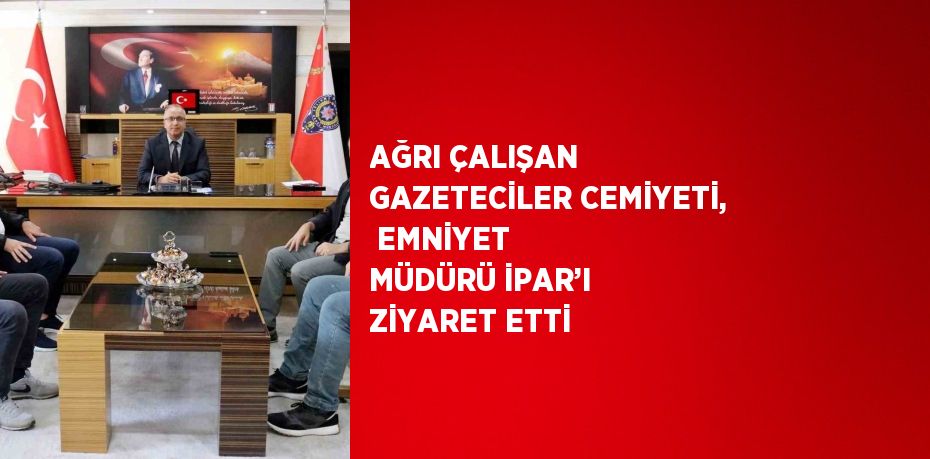 AĞRI ÇALIŞAN GAZETECİLER CEMİYETİ, EMNİYET MÜDÜRÜ İPAR’I ZİYARET ETTİ
