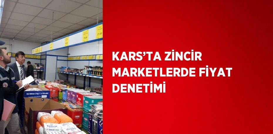 KARS’TA ZİNCİR MARKETLERDE FİYAT DENETİMİ