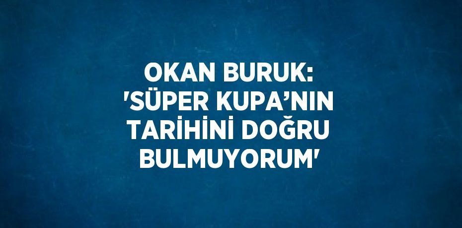 OKAN BURUK: 'SÜPER KUPA’NIN TARİHİNİ DOĞRU BULMUYORUM'