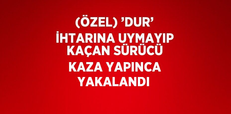 (ÖZEL) ’DUR’ İHTARINA UYMAYIP KAÇAN SÜRÜCÜ KAZA YAPINCA YAKALANDI