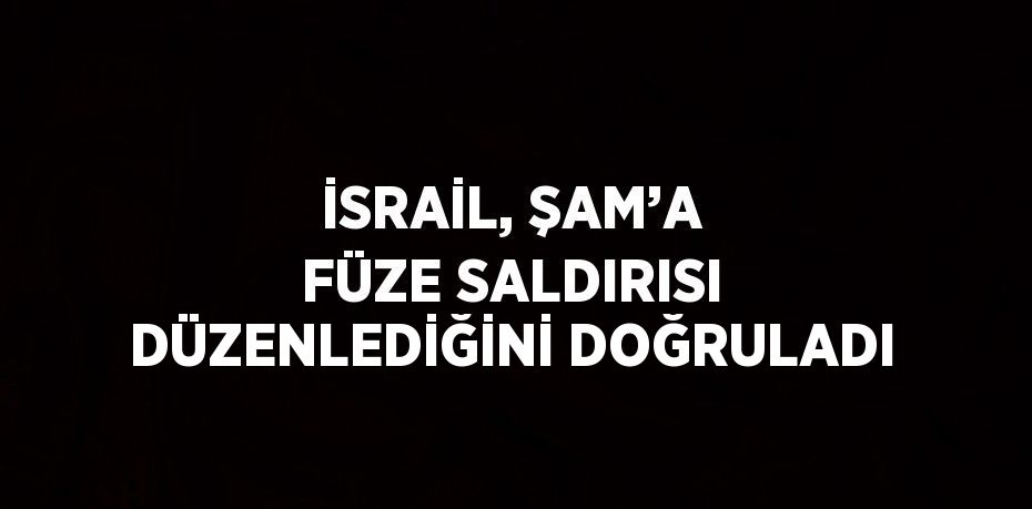 İSRAİL, ŞAM’A FÜZE SALDIRISI DÜZENLEDİĞİNİ DOĞRULADI