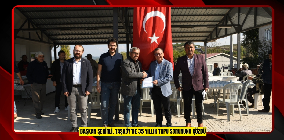 BAŞKAN ŞEHİRLİ, TAŞKÖY’DE 35 YILLIK TAPU SORUNUNU ÇÖZDÜ