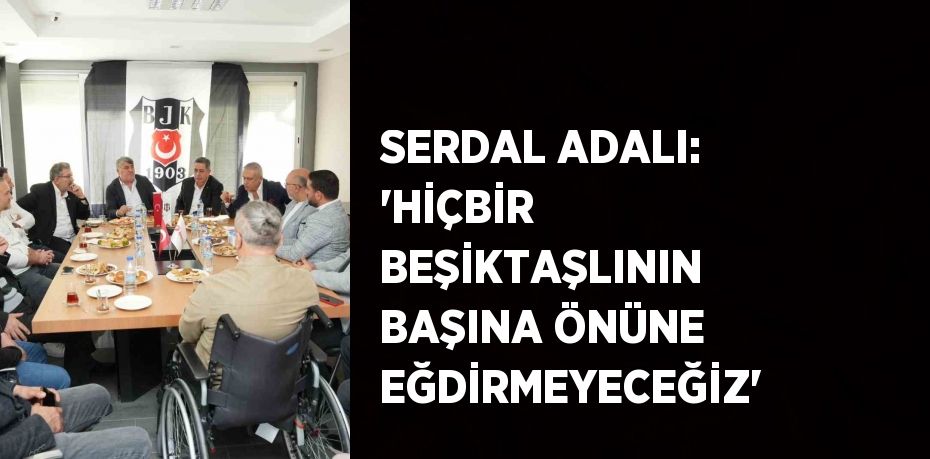 SERDAL ADALI: 'HİÇBİR BEŞİKTAŞLININ BAŞINA ÖNÜNE EĞDİRMEYECEĞİZ'