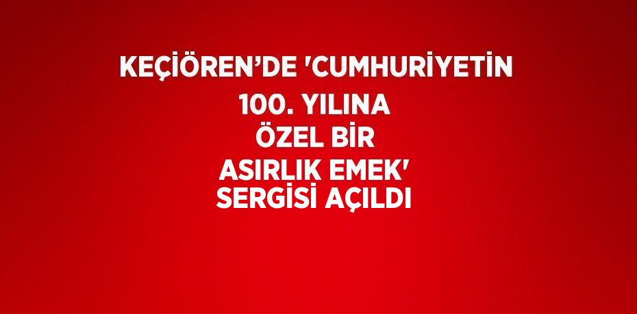 KEÇİÖREN’DE 'CUMHURİYETİN 100. YILINA ÖZEL BİR ASIRLIK EMEK' SERGİSİ AÇILDI