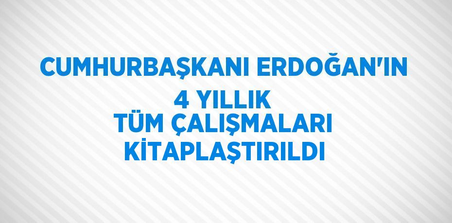 CUMHURBAŞKANI ERDOĞAN’IN 4 YILLIK TÜM ÇALIŞMALARI KİTAPLAŞTIRILDI