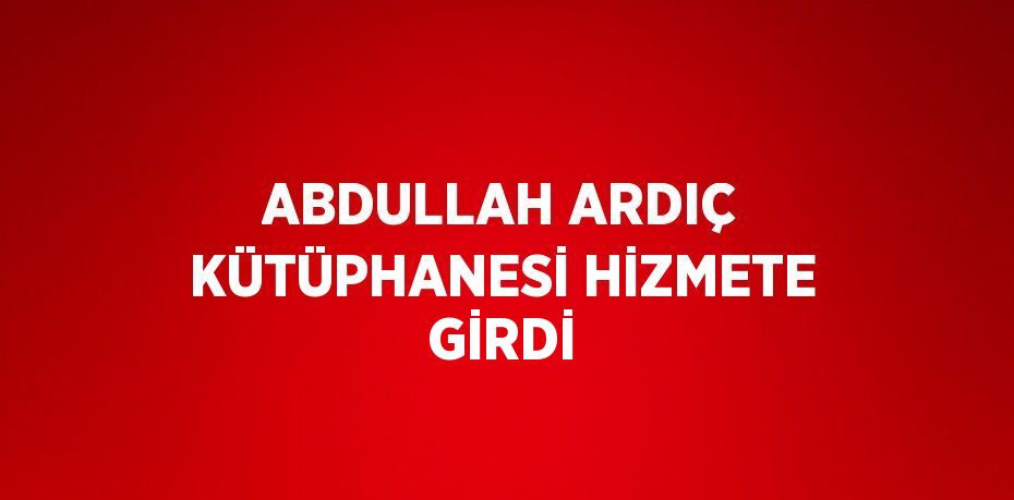 ABDULLAH ARDIÇ KÜTÜPHANESİ HİZMETE GİRDİ