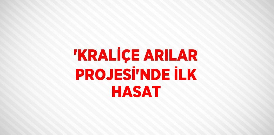 'KRALİÇE ARILAR PROJESİ'NDE İLK HASAT