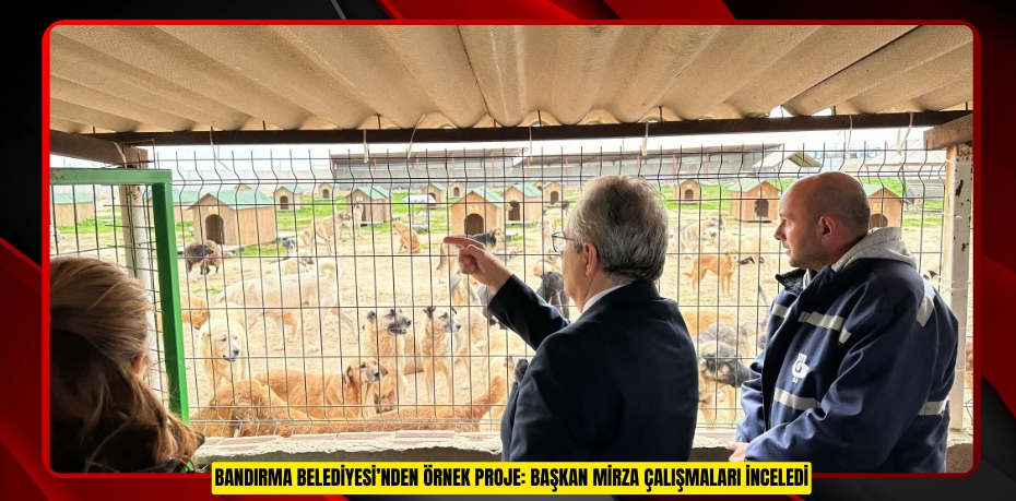 BANDIRMA BELEDİYESİ’NDEN ÖRNEK PROJE: BAŞKAN MİRZA ÇALIŞMALARI İNCELEDİ