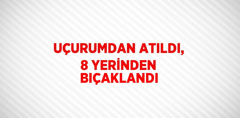 UÇURUMDAN ATILDI, 8 YERİNDEN BIÇAKLANDI