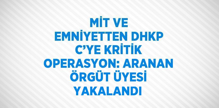 MİT VE EMNİYETTEN DHKP C’YE KRİTİK OPERASYON: ARANAN ÖRGÜT ÜYESİ YAKALANDI