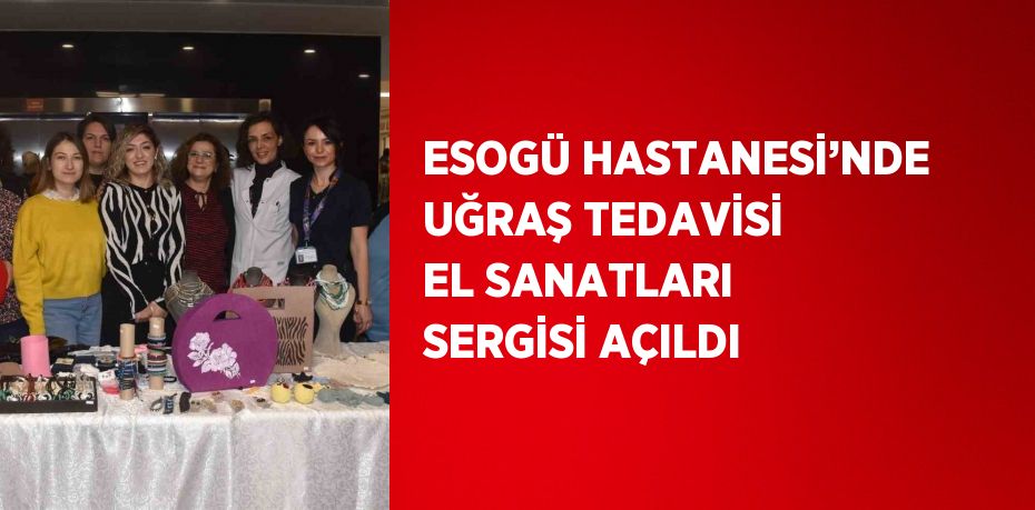 ESOGÜ HASTANESİ’NDE UĞRAŞ TEDAVİSİ EL SANATLARI SERGİSİ AÇILDI