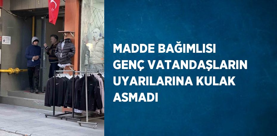 MADDE BAĞIMLISI GENÇ VATANDAŞLARIN UYARILARINA KULAK ASMADI