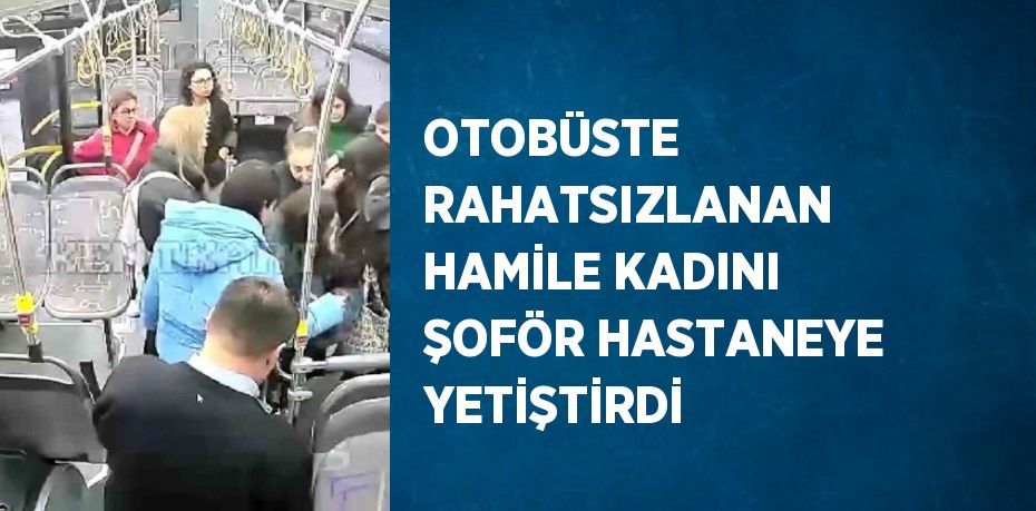 OTOBÜSTE RAHATSIZLANAN HAMİLE KADINI ŞOFÖR HASTANEYE YETİŞTİRDİ