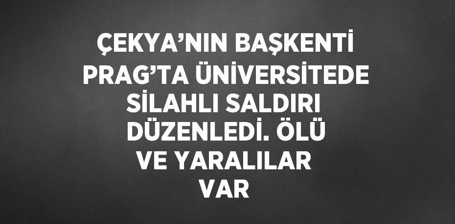 ÇEKYA’NIN BAŞKENTİ PRAG’TA ÜNİVERSİTEDE SİLAHLI SALDIRI DÜZENLEDİ. ÖLÜ VE YARALILAR VAR