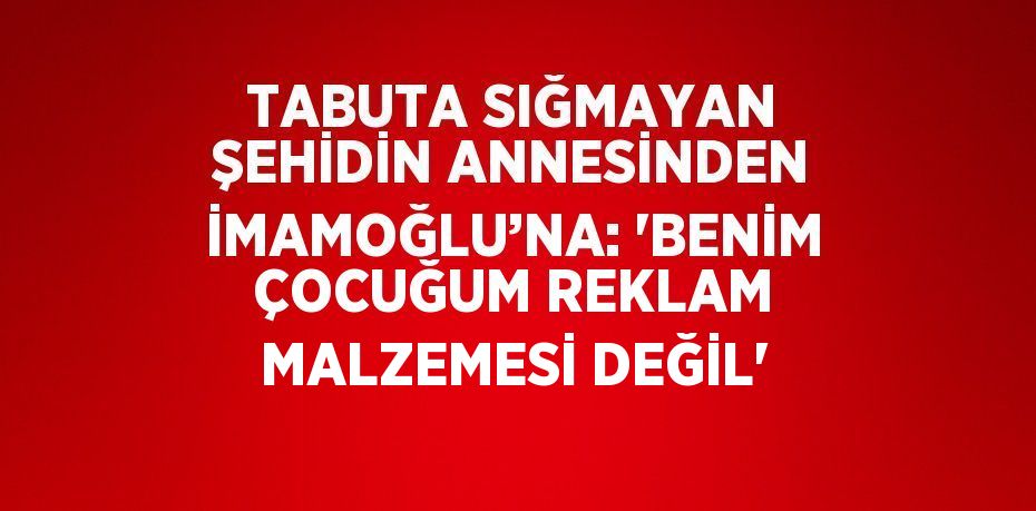 TABUTA SIĞMAYAN ŞEHİDİN ANNESİNDEN İMAMOĞLU’NA: 'BENİM ÇOCUĞUM REKLAM MALZEMESİ DEĞİL'