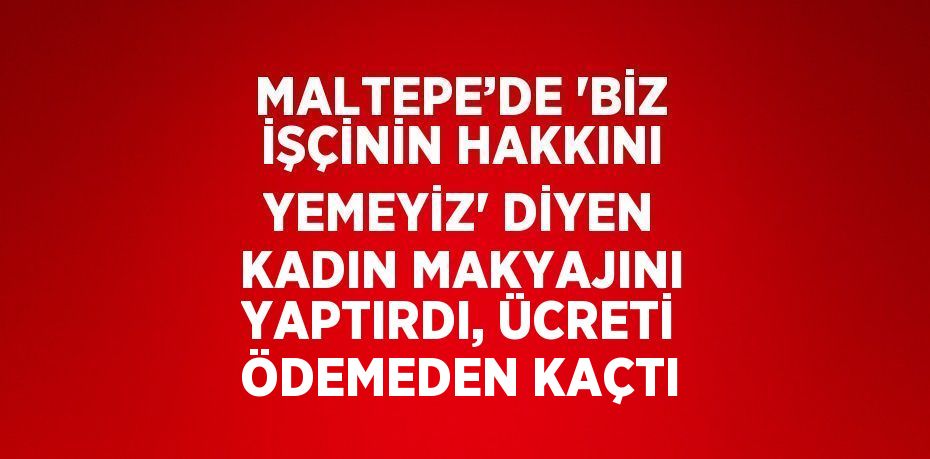 MALTEPE’DE 'BİZ İŞÇİNİN HAKKINI YEMEYİZ' DİYEN KADIN MAKYAJINI YAPTIRDI, ÜCRETİ ÖDEMEDEN KAÇTI
