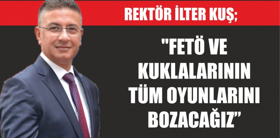 REKTÖR İLTER KUŞ; "FETÖ VE KUKLALARININ TÜM OYUNLARINI BOZACAĞIZ"