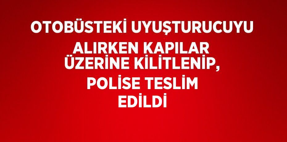 OTOBÜSTEKİ UYUŞTURUCUYU ALIRKEN KAPILAR ÜZERİNE KİLİTLENİP, POLİSE TESLİM EDİLDİ